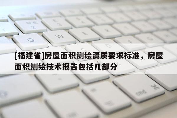 [福建省]房屋面積測(cè)繪資質(zhì)要求標(biāo)準(zhǔn)，房屋面積測(cè)繪技術(shù)報(bào)告包括幾部分