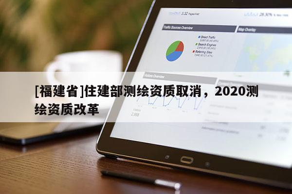 [福建省]住建部測繪資質(zhì)取消，2020測繪資質(zhì)改革