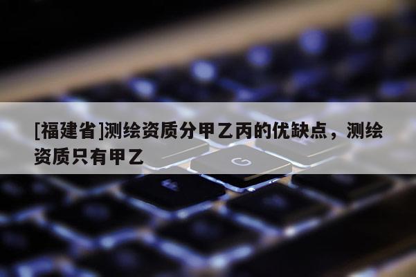[福建省]測繪資質分甲乙丙的優缺點，測繪資質只有甲乙