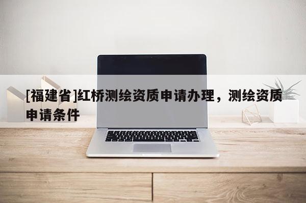 [福建省]紅橋測繪資質申請辦理，測繪資質申請條件