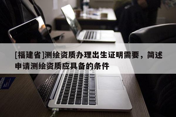 [福建省]測繪資質(zhì)辦理出生證明需要，簡述申請測繪資質(zhì)應(yīng)具備的條件