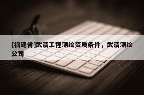 [福建省]武清工程測繪資質條件，武清測繪公司
