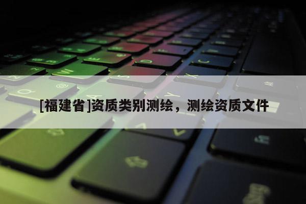 [福建省]資質類別測繪，測繪資質文件