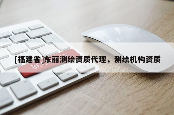 [福建省]東麗測繪資質代理，測繪機構資質