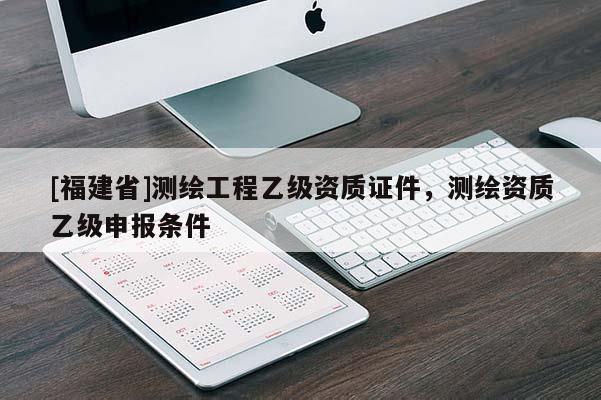 [福建省]測繪工程乙級資質證件，測繪資質乙級申報條件