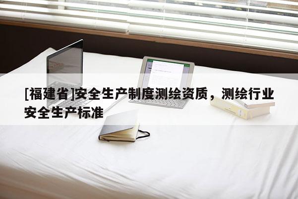 [福建省]安全生產制度測繪資質，測繪行業安全生產標準