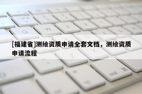[福建省]測繪資質申請全套文檔，測繪資質申請流程