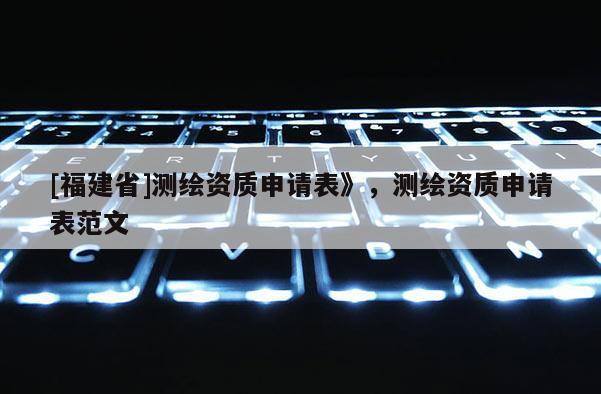 [福建省]測(cè)繪資質(zhì)申請(qǐng)表》，測(cè)繪資質(zhì)申請(qǐng)表范文