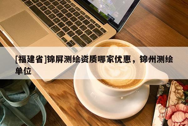 [福建省]錦屏測(cè)繪資質(zhì)哪家優(yōu)惠，錦州測(cè)繪單位