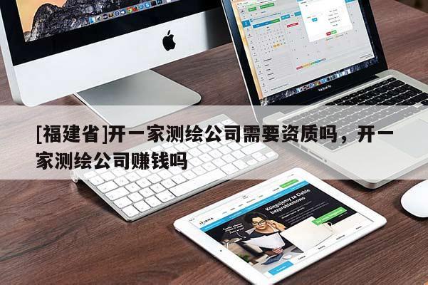 [福建省]開一家測(cè)繪公司需要資質(zhì)嗎，開一家測(cè)繪公司賺錢嗎