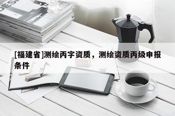 [福建省]測繪丙字資質，測繪資質丙級申報條件