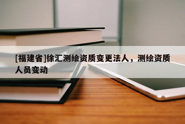 [福建省]徐匯測繪資質變更法人，測繪資質人員變動