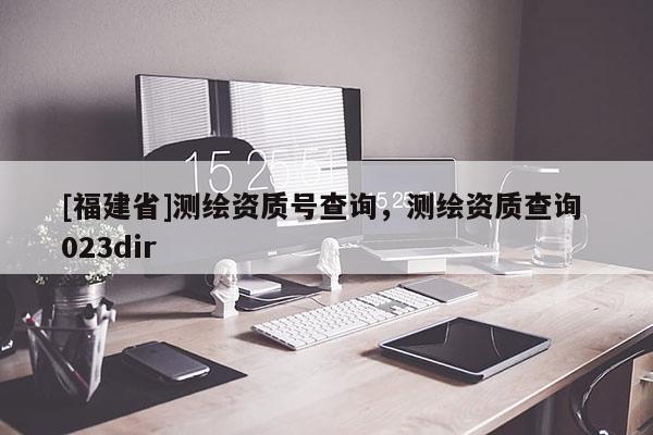 [福建省]測繪資質號查詢，測繪資質查詢 023dir