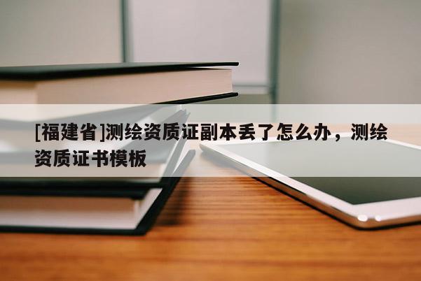 [福建省]測繪資質證副本丟了怎么辦，測繪資質證書模板