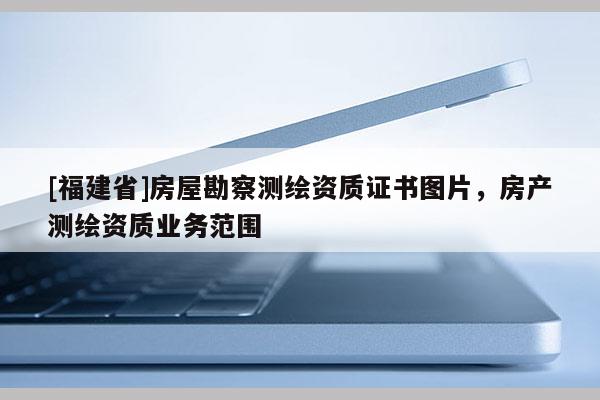 [福建省]房屋勘察測繪資質證書圖片，房產測繪資質業務范圍
