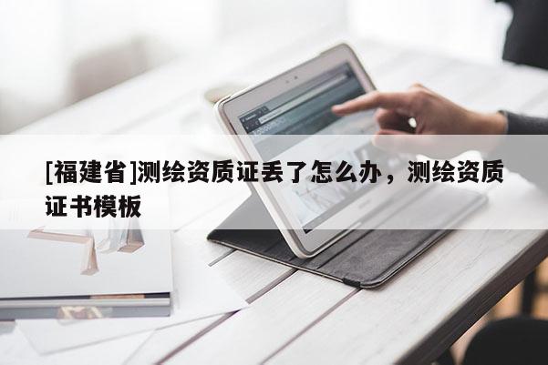 [福建省]測繪資質證丟了怎么辦，測繪資質證書模板