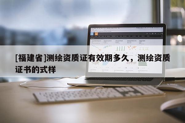[福建省]測繪資質證有效期多久，測繪資質證書的式樣