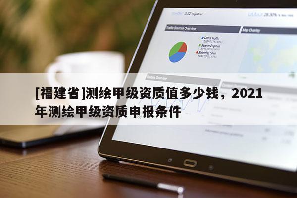[福建省]測繪甲級資質值多少錢，2021年測繪甲級資質申報條件