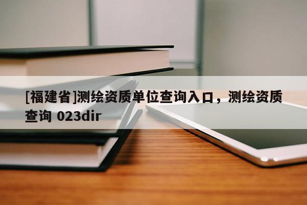 [福建省]測繪資質單位查詢入口，測繪資質查詢 023dir