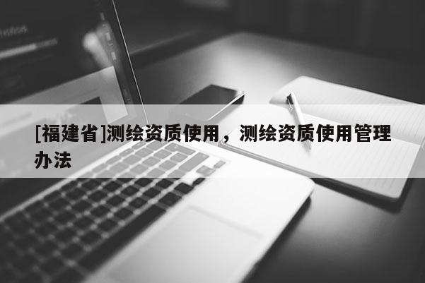 [福建省]測繪資質使用，測繪資質使用管理辦法