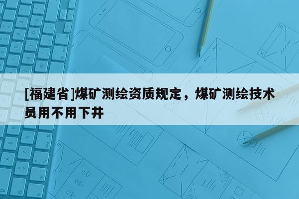 [福建省]煤礦測繪資質規定，煤礦測繪技術員用不用下井