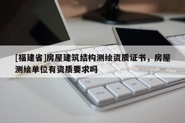 [福建省]房屋建筑結構測繪資質證書，房屋測繪單位有資質要求嗎