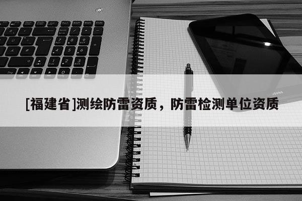 [福建省]測繪防雷資質，防雷檢測單位資質