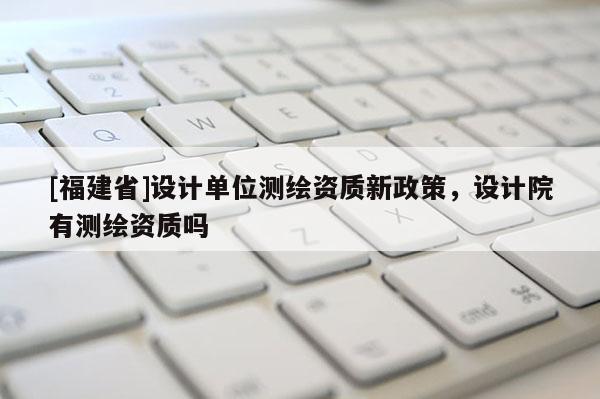 [福建省]設計單位測繪資質新政策，設計院有測繪資質嗎