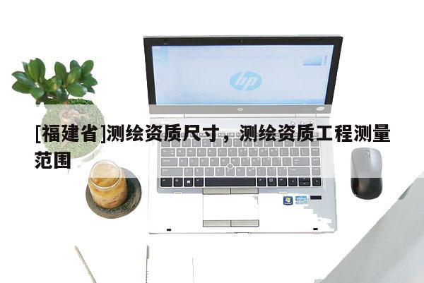 [福建省]測繪資質尺寸，測繪資質工程測量范圍