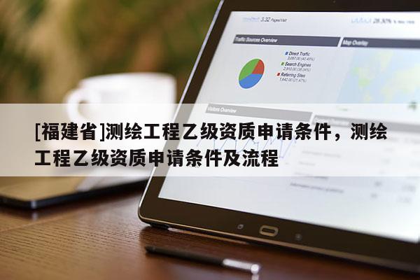 [福建省]測繪工程乙級資質申請條件，測繪工程乙級資質申請條件及流程