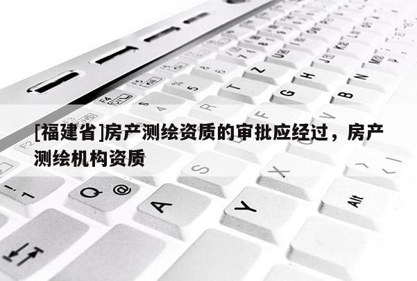 [福建省]房產測繪資質的審批應經過，房產測繪機構資質