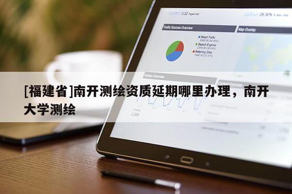 [福建省]南開測繪資質(zhì)延期哪里辦理，南開大學測繪
