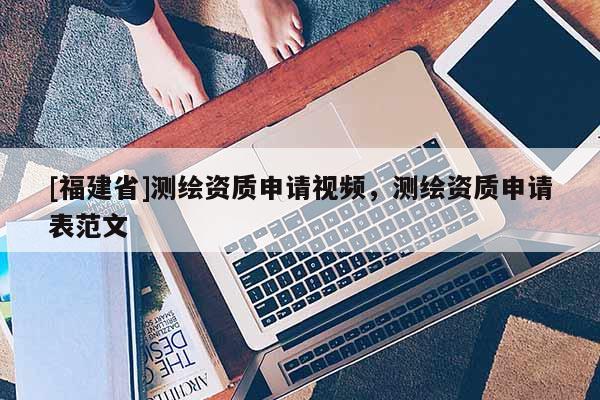 [福建省]測繪資質申請視頻，測繪資質申請表范文