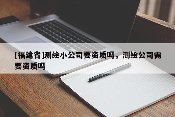 [福建省]測繪小公司要資質嗎，測繪公司需要資質嗎