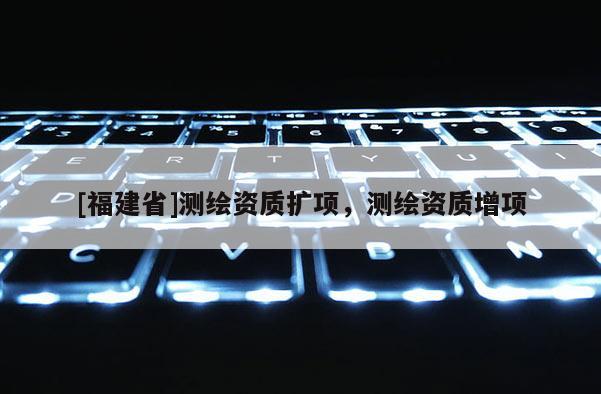 [福建省]測(cè)繪資質(zhì)擴(kuò)項(xiàng)，測(cè)繪資質(zhì)增項(xiàng)