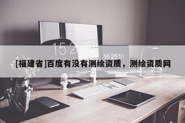 [福建省]百度有沒有測繪資質，測繪資質網