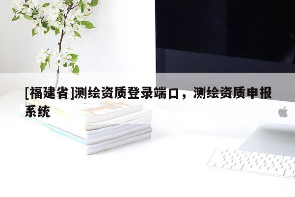 [福建省]測(cè)繪資質(zhì)登錄端口，測(cè)繪資質(zhì)申報(bào)系統(tǒng)