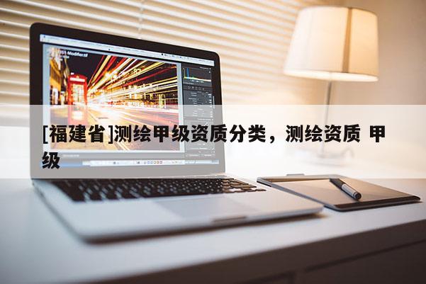 [福建省]測(cè)繪甲級(jí)資質(zhì)分類(lèi)，測(cè)繪資質(zhì) 甲級(jí)