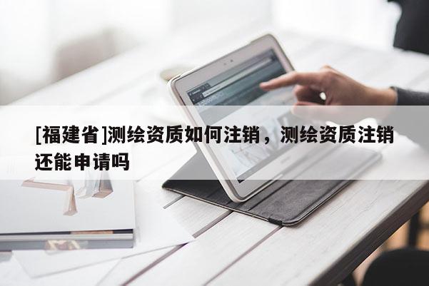 [福建省]測(cè)繪資質(zhì)如何注銷(xiāo)，測(cè)繪資質(zhì)注銷(xiāo)還能申請(qǐng)嗎