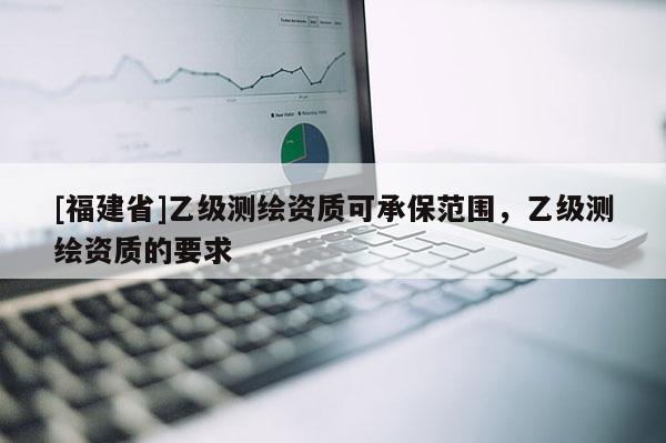 [福建省]乙級測繪資質可承保范圍，乙級測繪資質的要求