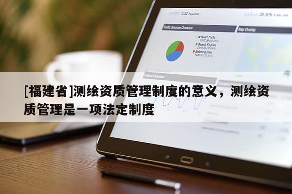 [福建省]測繪資質(zhì)管理制度的意義，測繪資質(zhì)管理是一項(xiàng)法定制度