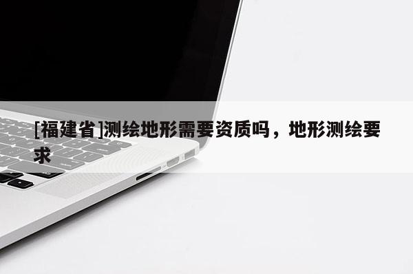 [福建省]測繪地形需要資質(zhì)嗎，地形測繪要求