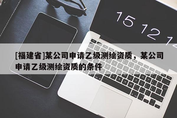 [福建省]某公司申請乙級測繪資質，某公司申請乙級測繪資質的條件