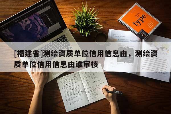 [福建省]測繪資質單位信用信息由，測繪資質單位信用信息由誰審核