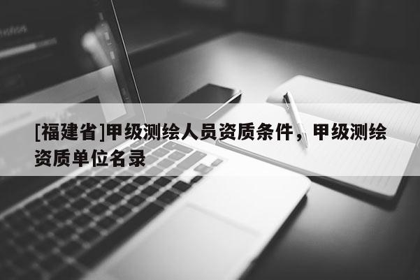 [福建省]甲級測繪人員資質(zhì)條件，甲級測繪資質(zhì)單位名錄