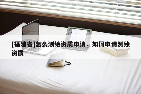 [福建省]怎么測繪資質申請，如何申請測繪資質