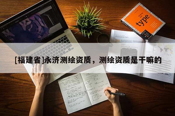 [福建省]永濟(jì)測(cè)繪資質(zhì)，測(cè)繪資質(zhì)是干嘛的