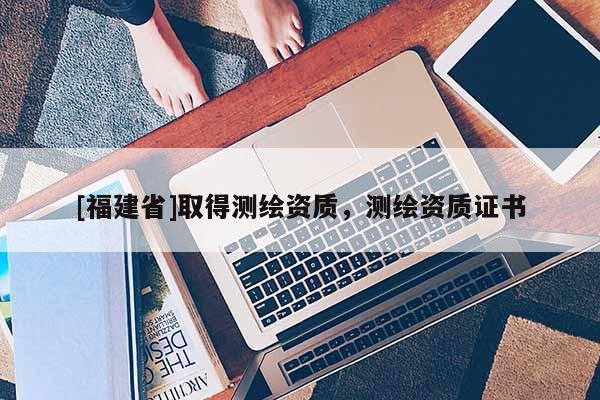 [福建省]取得測繪資質，測繪資質證書