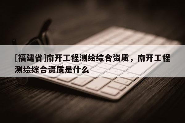 [福建省]南開工程測繪綜合資質，南開工程測繪綜合資質是什么