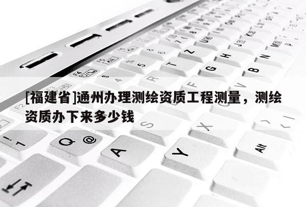 [福建省]通州辦理測繪資質工程測量，測繪資質辦下來多少錢